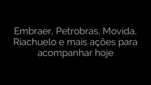 ​Embraer, Petrobras, Movida, Riachuelo e mais ações para acompanhar hoje 